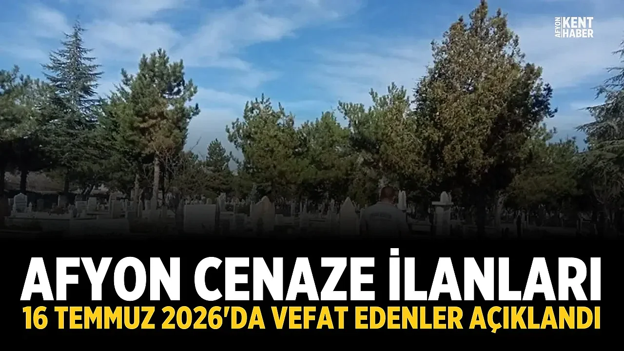 Afyon Cenaze İlanları: 16 Temmuz 2026'da Vefat Edenler Açıklandı