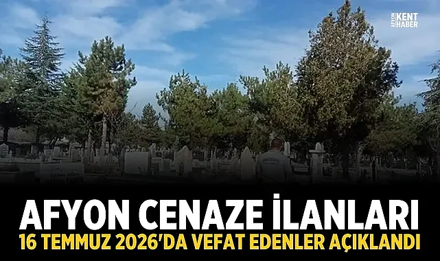 Afyon Cenaze İlanları: 16 Temmuz 2026'da Vefat Edenler Açıklandı