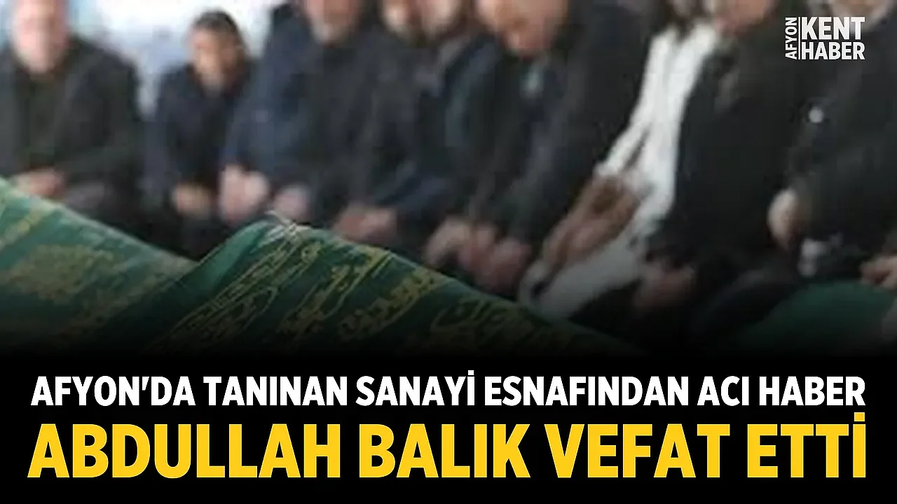 Afyon'da Tanınan Sanayi Esnafından Acı Haber: Abdullah Balık Vefat Etti