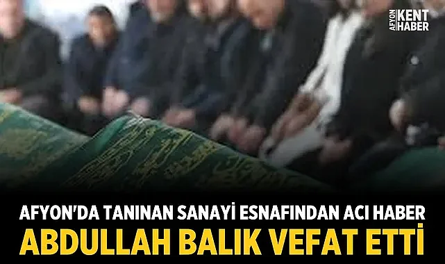 Afyon'da Tanınan Sanayi Esnafından Acı Haber: Abdullah Balık Vefat Etti