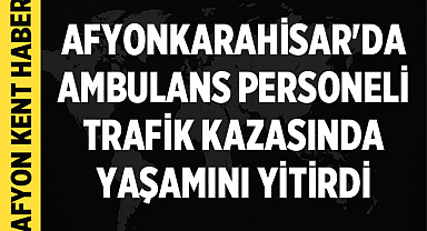 Afyonkarahisar'da ambulans personeli Onur Doğan trafik kazasında yaşamını yitirdi