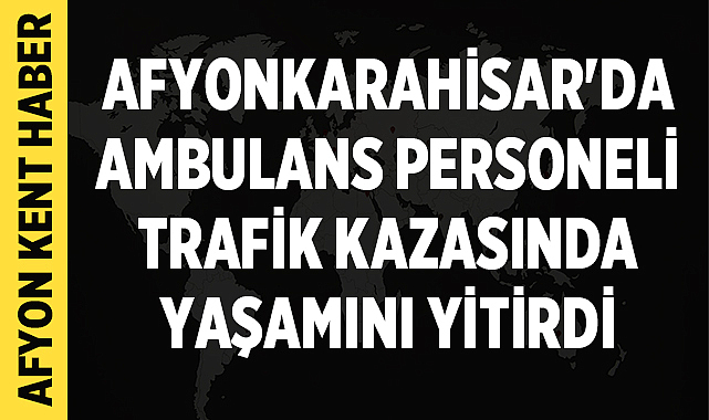 Afyonkarahisar'da ambulans personeli Onur Doğan trafik kazasında yaşamını yitirdi