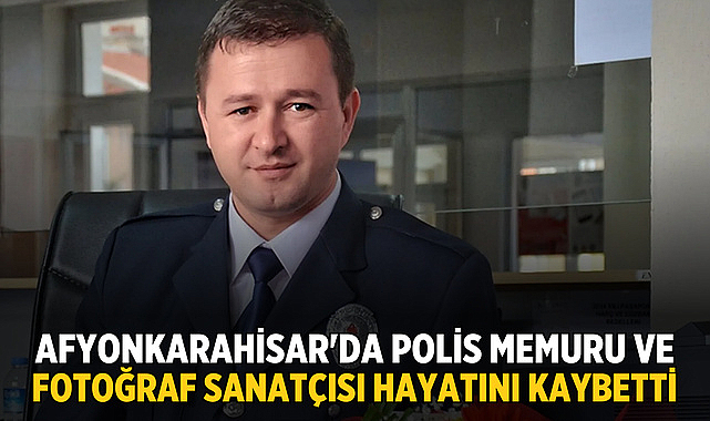 Afyonkarahisar'da polis memuru ve fotoğraf sanatçısı Cem Akın hayatını kaybetti