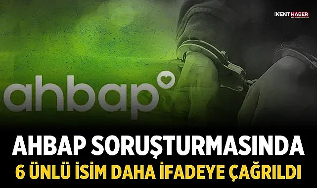 Ahbap soruşturmasında 6 ünlü isim daha ifadeye çağrıldı