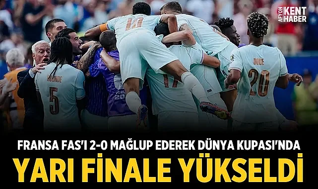 Fransa, Fas'ı 2-0 mağlup ederek Dünya Kupası'nda yarı finale yükseldi