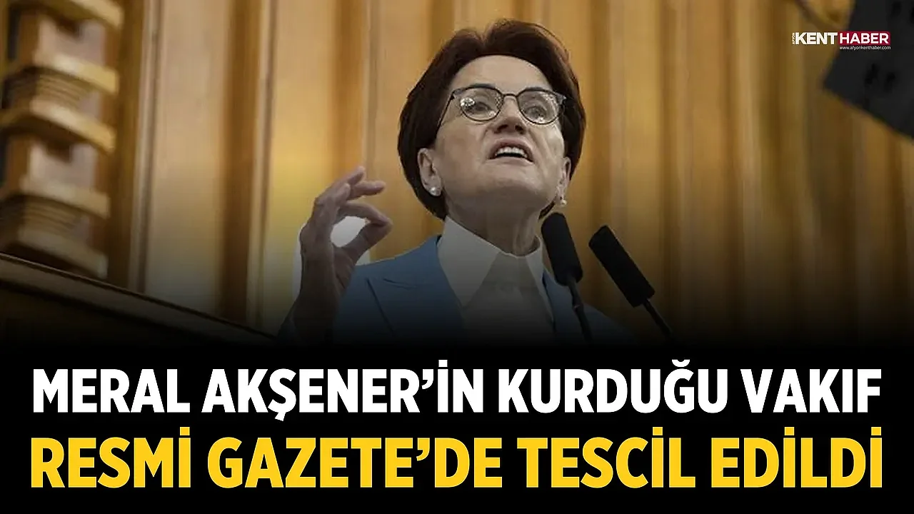 Meral Akşener’in kurduğu vakıf Resmi Gazete’de tescil edildi