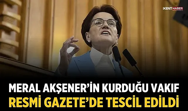 Meral Akşener’in kurduğu vakıf Resmi Gazete’de tescil edildi