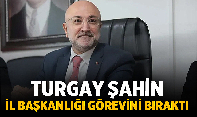 Turgay Şahin, AK Parti İl Başkanlığı görevini bıraktı