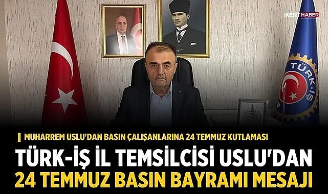 Türk-İş İl Temsilcisi Uslu'dan 24 Temmuz Basın Bayramı Mesajı
