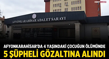 Afyonkarahisar'da 4 Yaşındaki Çocuğun Ölümünde 5 Şüpheli Gözaltına Alındı