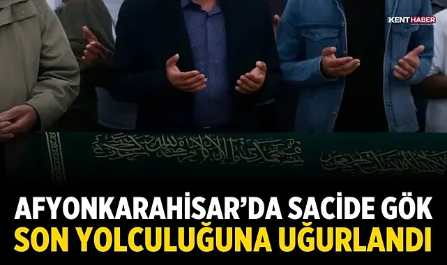 Afyonkarahisar’da Sacide Gök son yolculuğuna uğurlandı