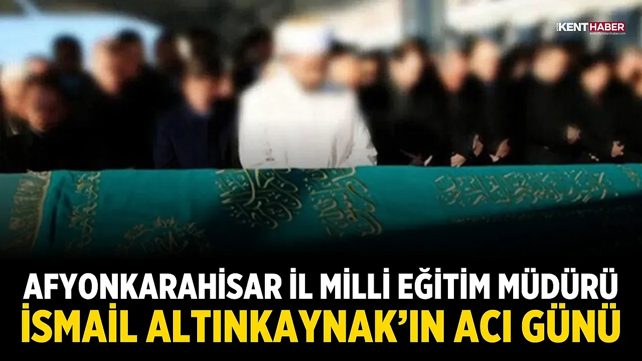Afyonkarahisar İl Milli Eğitim Müdürü İsmail Altınkaynak’ın Acı Günü