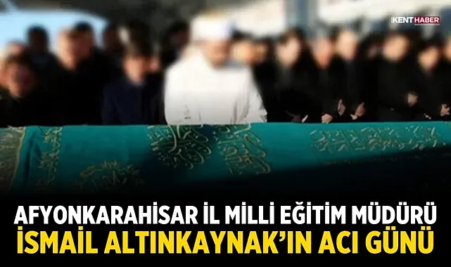 Afyonkarahisar İl Milli Eğitim Müdürü İsmail Altınkaynak’ın Acı Günü