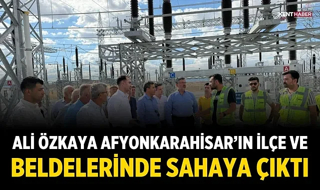 Ali Özkaya Afyonkarahisar’ın İlçe ve Beldelerinde Sahaya Çıktı