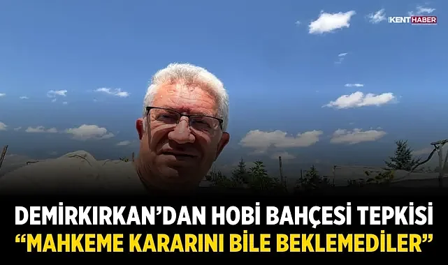 Demirkırkan’dan Hobi Bahçesi Tepkisi: “Mahkeme Kararını Bile Beklemediler”