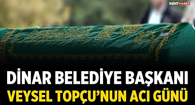 Dinar Belediye Başkanı Veysel Topçu’nun Acı Günü