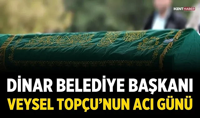 Dinar Belediye Başkanı Veysel Topçu’nun Acı Günü