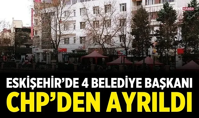 Eskişehir’de 4 belediye başkanı CHP’den ayrıldı