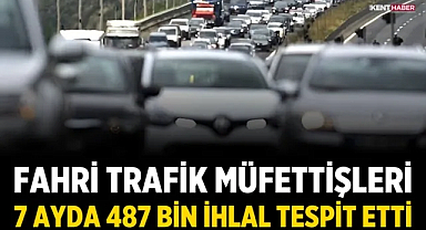 Fahri trafik müfettişleri 7 ayda 487 bin ihlal tespit etti