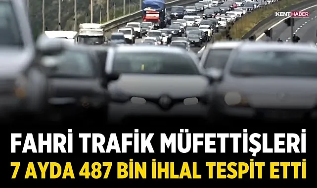 Fahri trafik müfettişleri 7 ayda 487 bin ihlal tespit etti