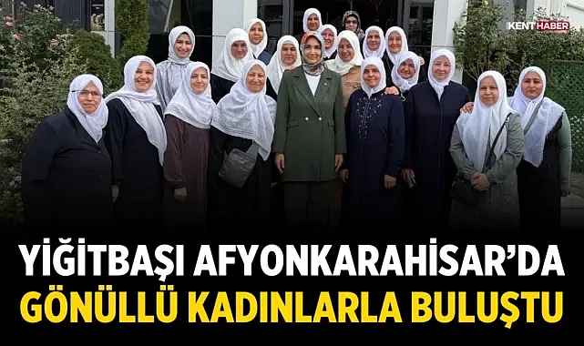 Yiğitbaşı, Afyonkarahisar’da gönüllü kadınlarla buluştu
