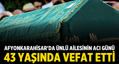 Afyonkarahisar'da Ünlü Ailesinin Acı Günü: 43 yaşında vefat etti