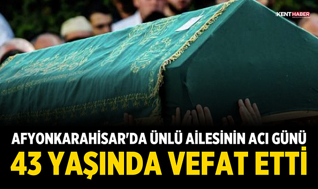 Afyonkarahisar'da Ünlü Ailesinin Acı Günü: 43 yaşında vefat etti