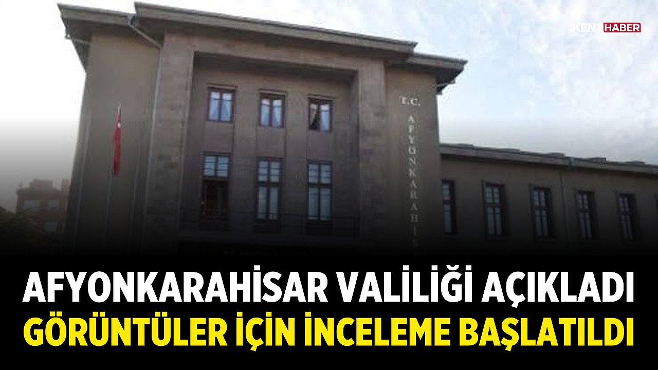 Afyonkarahisar Valiliği açıkladı: Görüntüler için inceleme başlatıldı