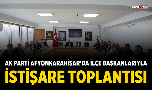 AK Parti Afyonkarahisar’da İlçe Başkanlarıyla İstişare Toplantısı Yapıldı