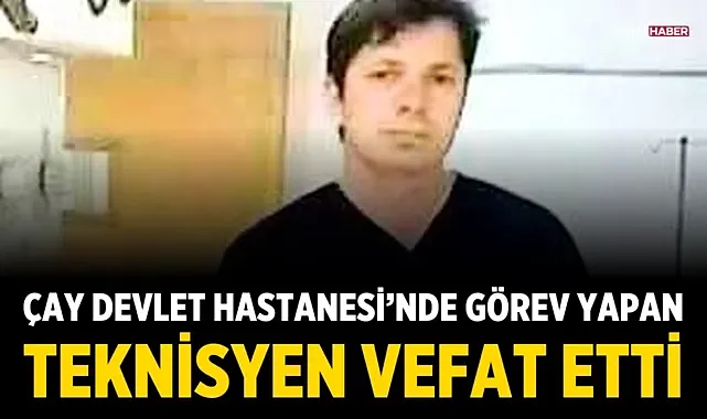 Çay Devlet Hastanesi’nde Görev Yapan Teknisyen Vefat Etti