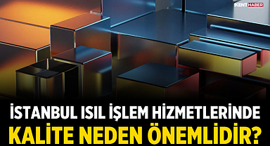 İstanbul Isıl İşlem Hizmetlerinde Kalite Neden Önemlidir?
