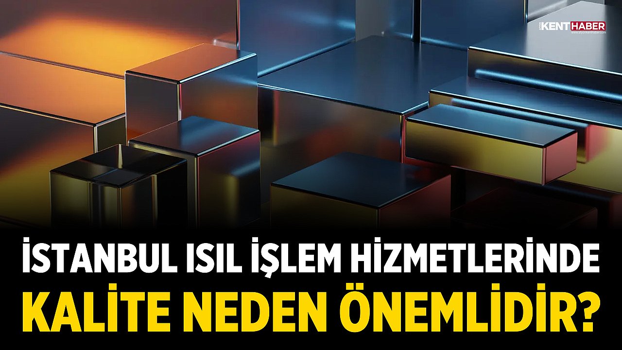 İstanbul Isıl İşlem Hizmetlerinde Kalite Neden Önemlidir?