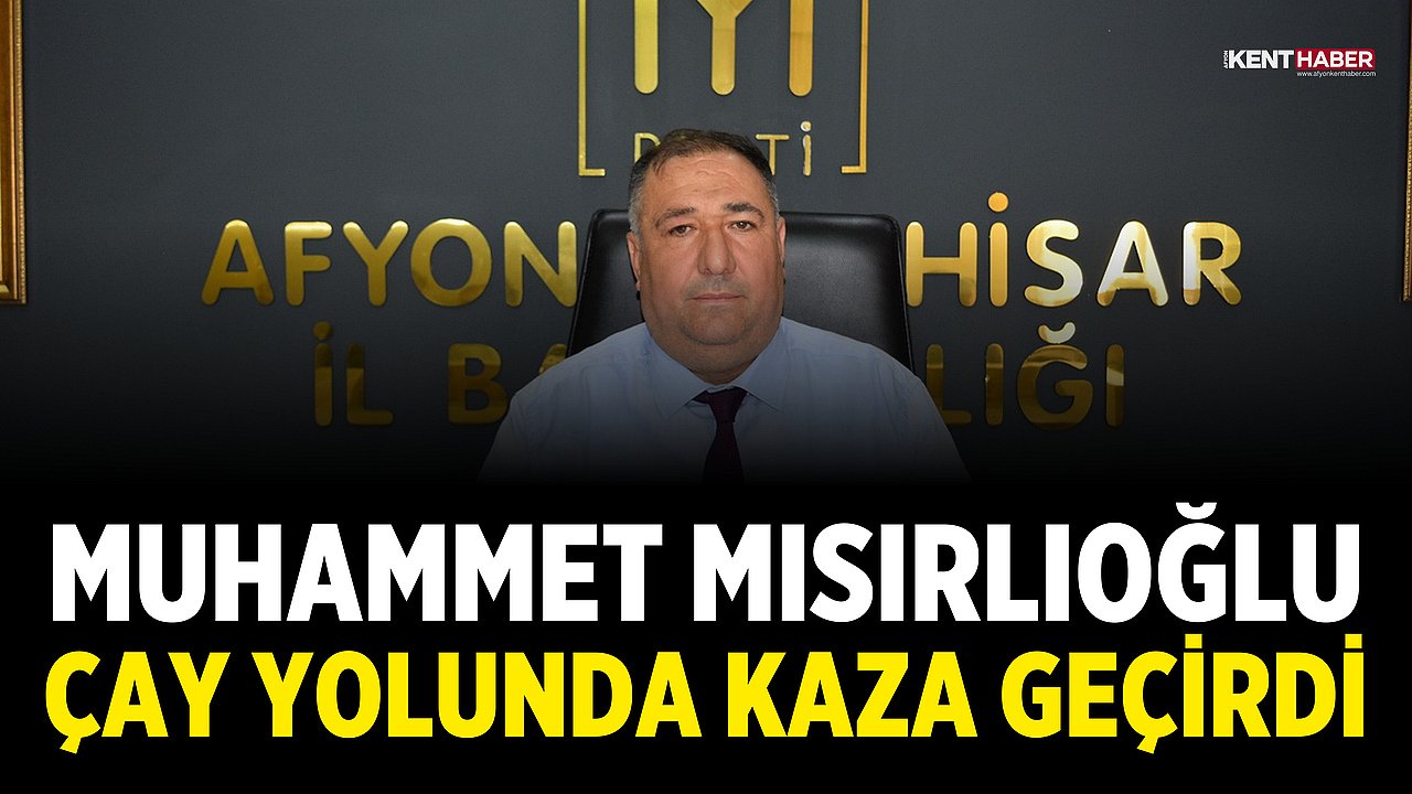 İYİ Parti Afyonkarahisar İl Başkanı Muhammet Mısırlıoğlu Çay Yolunda Kaza Geçirdi