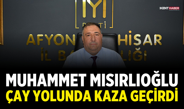 İYİ Parti Afyonkarahisar İl Başkanı Muhammet Mısırlıoğlu Çay Yolunda Kaza Geçirdi