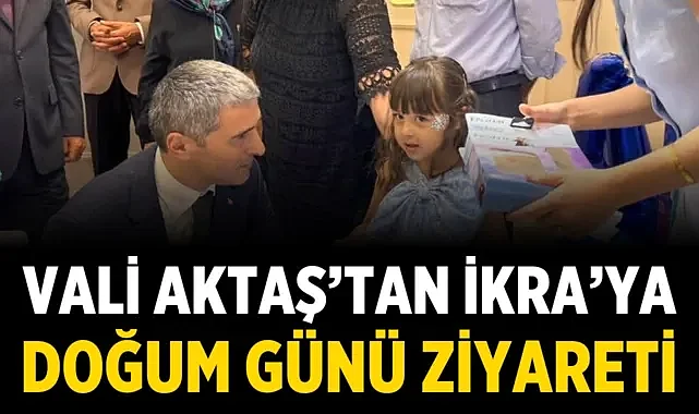 Vali Aktaş’tan İkra’ya doğum günü ziyareti