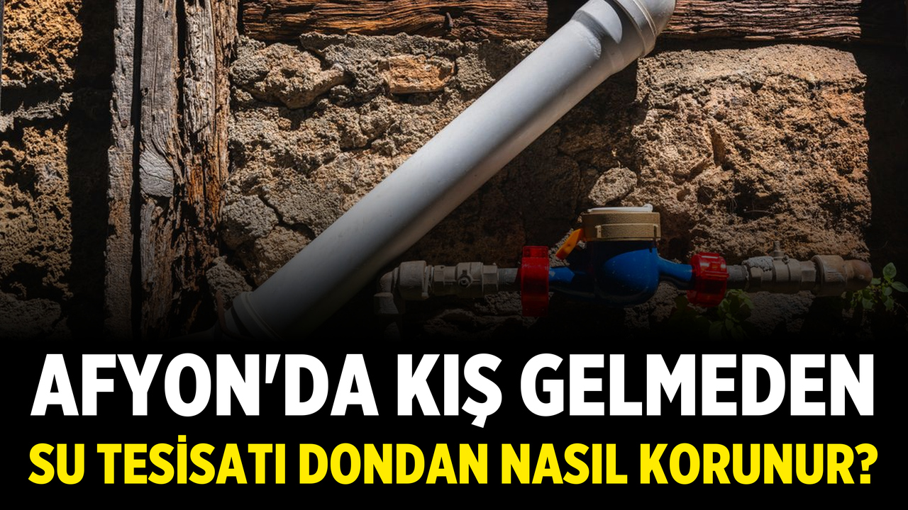 Afyon'da Kış Gelmeden Su Tesisatı Dondan Nasıl Korunur? Boru, Sayaç ve Musluk Rehberi