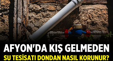 Afyon'da Kış Gelmeden Su Tesisatı Dondan Nasıl Korunur? Boru, Sayaç ve Musluk Rehberi