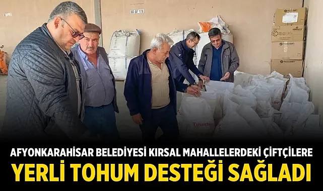 Afyonkarahisar Belediyesi Kırsal Mahallelerdeki Çiftçilere Yerli Tohum Desteği Sağladı