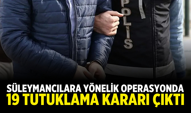 Süleymancılara Yönelik Operasyonda 19 Tutuklama Kararı Çıktı