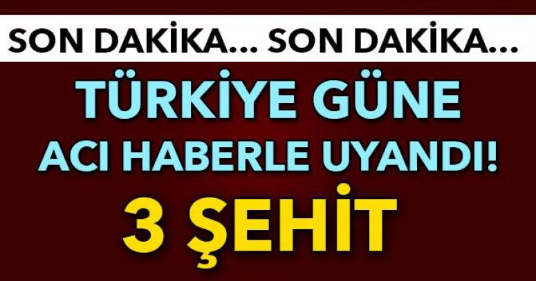 TÜRKİYE GÜNE ACI HABERLE UYANDI: 3 ŞEHİT