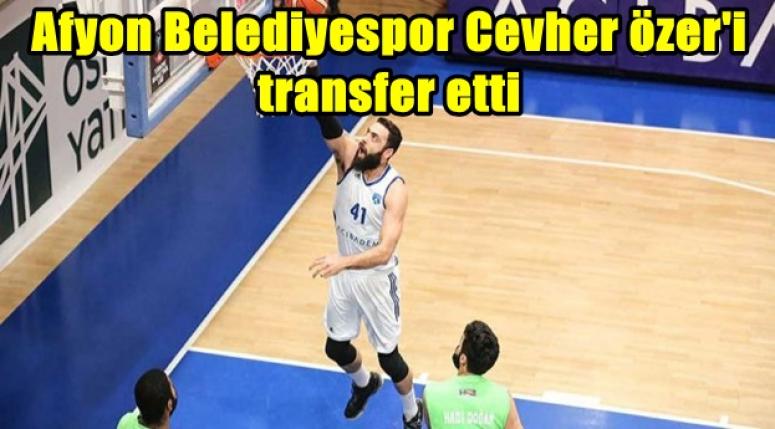 Afyon Belediyespor Cevher Özer'i transfer etti !!!