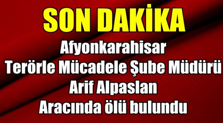 Afyon Terörle Mücadele Şube Müdürü Arif Alpaslan aracında ölü bulundu !!