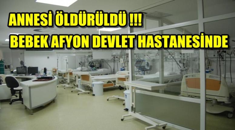 ANNESİ ÖLDÜRÜLEN BEBEK AFYON DEVLET HASTANESİNDE !!!