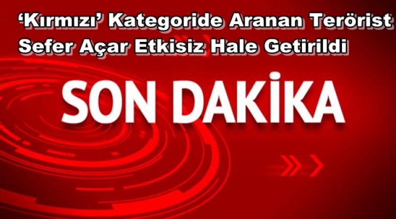‘Kırmızı’ Kategoride Aranan Terörist Sefer Açar Etkisiz Hale Getirildi